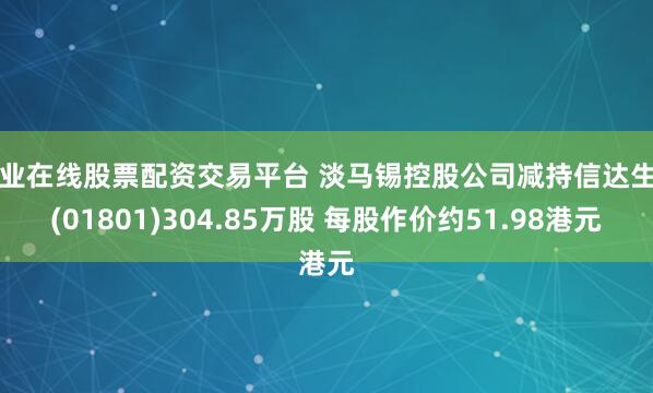 专业在线股票配资交易平台 淡马锡控股公司减持信达生物(01801)304.85万股 每股作价约51.98港元