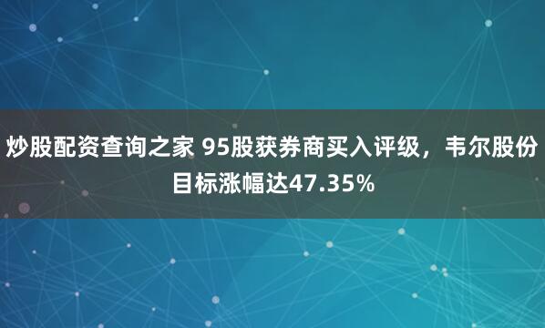炒股配资查询之家 95股获券商买入评级，韦尔股份目标涨幅达47.35%