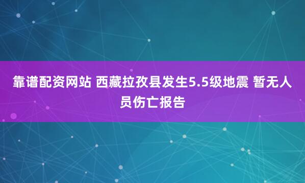 靠谱配资网站 西藏拉孜县发生5.5级地震 暂无人员伤亡报告