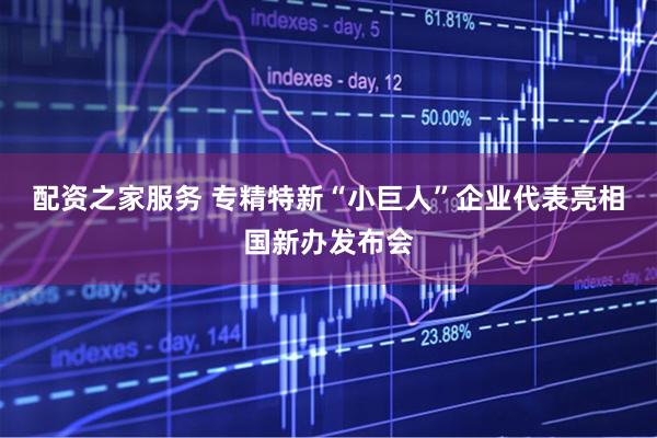 配资之家服务 专精特新“小巨人”企业代表亮相国新办发布会