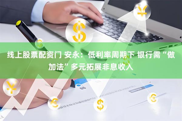线上股票配资门 安永：低利率周期下 银行需“做加法”多元拓展非息收入
