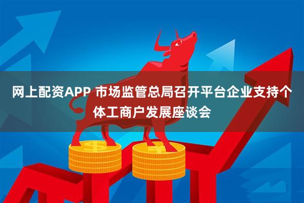 网上配资APP 市场监管总局召开平台企业支持个体工商户发展座谈会