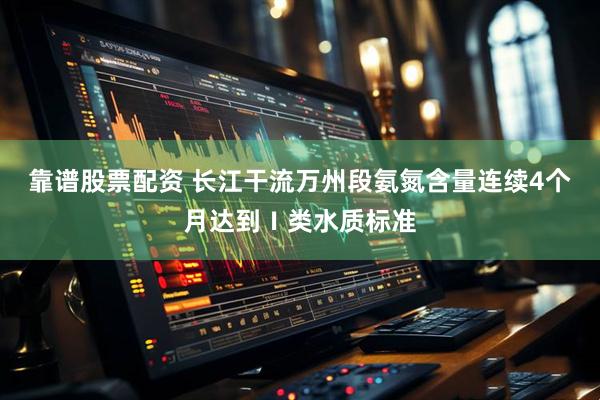 靠谱股票配资 长江干流万州段氨氮含量连续4个月达到Ⅰ类水质标准