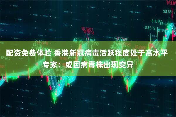 配资免费体验 香港新冠病毒活跃程度处于高水平 专家：或因病毒株出现变异