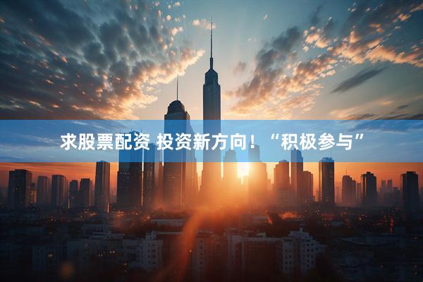 求股票配资 投资新方向！“积极参与”