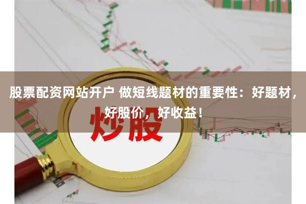股票配资网站开户 做短线题材的重要性：好题材，好股价，好收益！