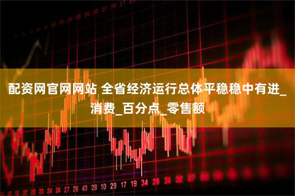 配资网官网网站 全省经济运行总体平稳稳中有进_消费_百分点_零售额