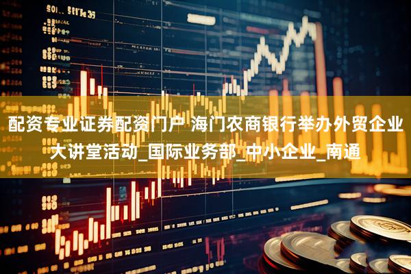 配资专业证券配资门户 海门农商银行举办外贸企业大讲堂活动_国际业务部_中小企业_南通