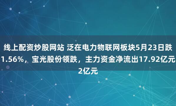 线上配资炒股网站 泛在电力物联网板块5月23日跌1.56%，宝光股份领跌，主力资金净流出17.92亿元