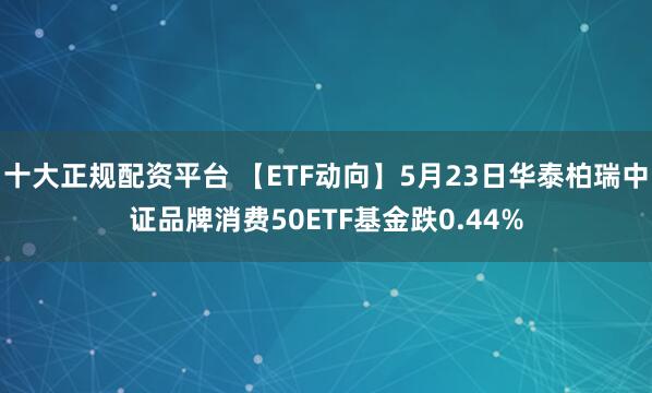 十大正规配资平台 【ETF动向】5月23日华泰柏瑞中证品牌消费50ETF基金跌0.44%