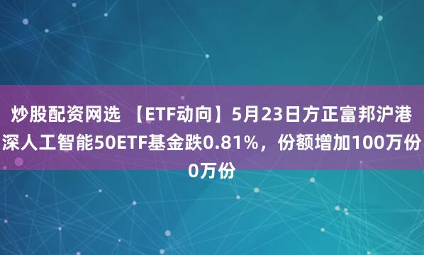 炒股配资网选 【ETF动向】5月23日方正富邦沪港深人工智能50ETF基金跌0.81%，份额增加100万份
