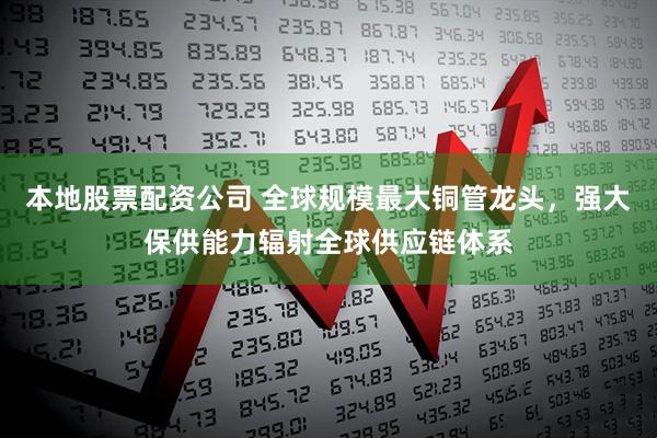 本地股票配资公司 全球规模最大铜管龙头，强大保供能力辐射全球供应链体系