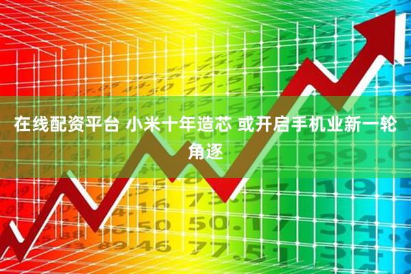在线配资平台 小米十年造芯 或开启手机业新一轮角逐