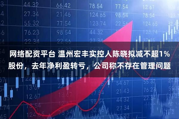 网络配资平台 温州宏丰实控人陈晓拟减不超1%股份，去年净利盈转亏，公司称不存在管理问题