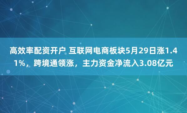 高效率配资开户 互联网电商板块5月29日涨1.41%，跨境通领涨，主力资金净流入3.08亿元