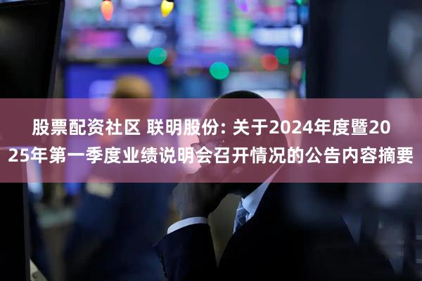 股票配资社区 联明股份: 关于2024年度暨2025年第一季度业绩说明会召开情况的公告内容摘要