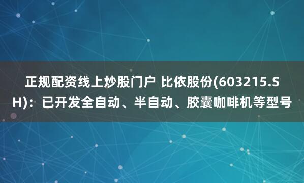 正规配资线上炒股门户 比依股份(603215.SH)：已开发全自动、半自动、胶囊咖啡机等型号