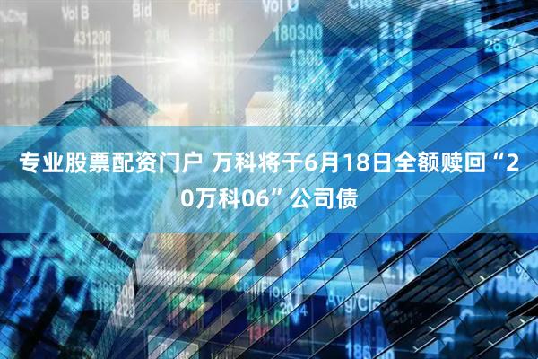 专业股票配资门户 万科将于6月18日全额赎回“20万科06”公司债