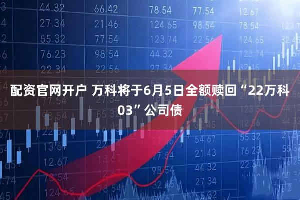 配资官网开户 万科将于6月5日全额赎回“22万科03”公司债