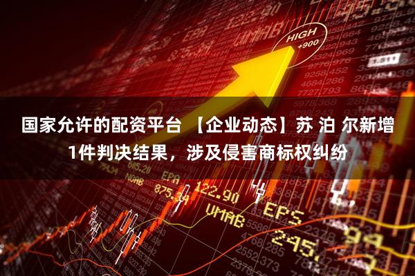 国家允许的配资平台 【企业动态】苏 泊 尔新增1件判决结果，涉及侵害商标权纠纷