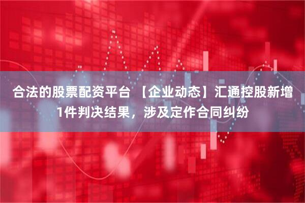 合法的股票配资平台 【企业动态】汇通控股新增1件判决结果，涉及定作合同纠纷