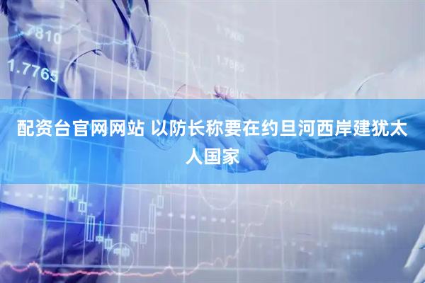 配资台官网网站 以防长称要在约旦河西岸建犹太人国家