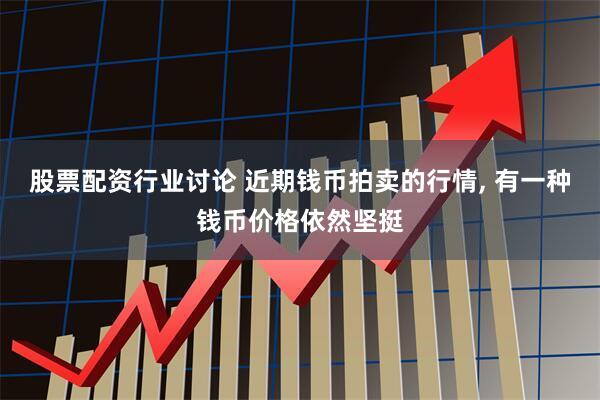 股票配资行业讨论 近期钱币拍卖的行情, 有一种钱币价格依然坚挺
