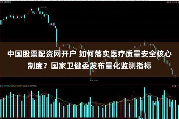 中国股票配资网开户 如何落实医疗质量安全核心制度？国家卫健委发布量化监测指标