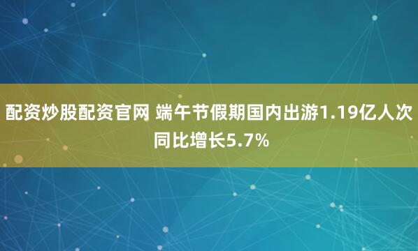 配资炒股配资官网 端午节假期国内出游1.19亿人次 同比增长5.7%