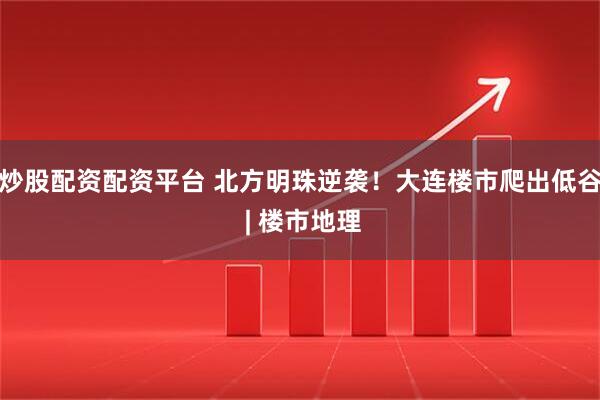 炒股配资配资平台 北方明珠逆袭！大连楼市爬出低谷 | 楼市地理