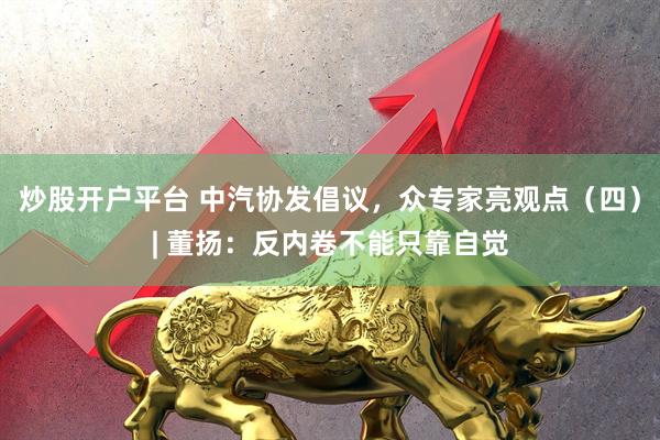 炒股开户平台 中汽协发倡议，众专家亮观点（四）| 董扬：反内卷不能只靠自觉