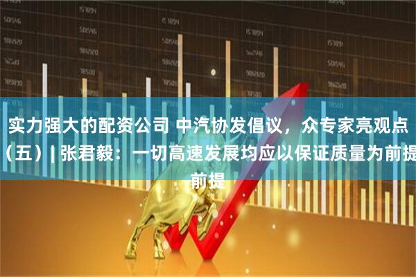 实力强大的配资公司 中汽协发倡议，众专家亮观点（五）| 张君毅：一切高速发展均应以保证质量为前提