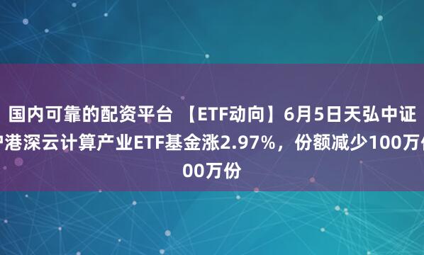 国内可靠的配资平台 【ETF动向】6月5日天弘中证沪港深云计算产业ETF基金涨2.97%，份额减少100万份
