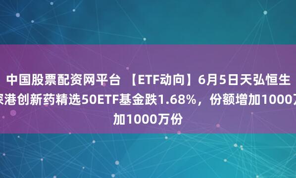 中国股票配资网平台 【ETF动向】6月5日天弘恒生沪深港创新药精选50ETF基金跌1.68%，份额增加1000万份