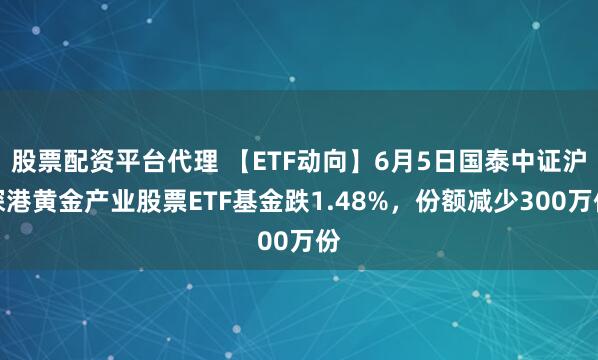 股票配资平台代理 【ETF动向】6月5日国泰中证沪深港黄金产业股票ETF基金跌1.48%，份额减少300万份