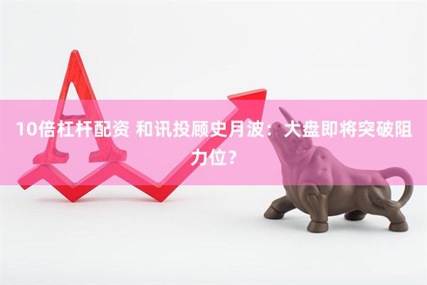 10倍杠杆配资 和讯投顾史月波：大盘即将突破阻力位？