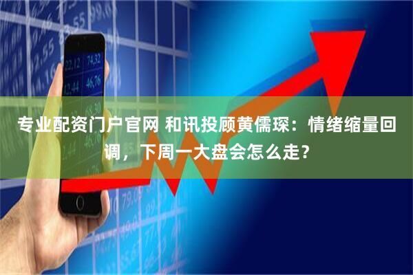 专业配资门户官网 和讯投顾黄儒琛：情绪缩量回调，下周一大盘会怎么走？