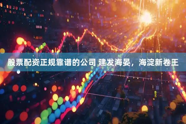 股票配资正规靠谱的公司 建发海晏，海淀新卷王