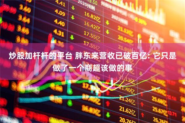 炒股加杆杆的平台 胖东来营收已破百亿: 它只是做了一个商超该做的事