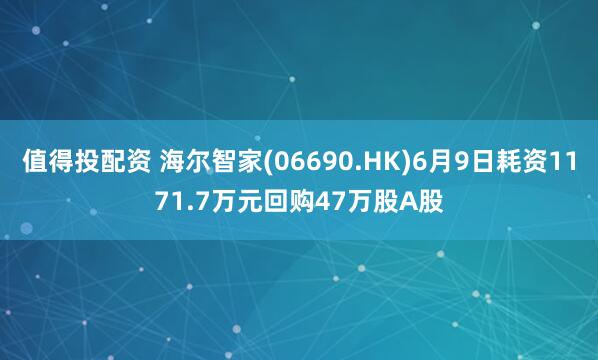 值得投配资 海尔智家(06690.HK)6月9日耗资1171.7万元回购47万股A股