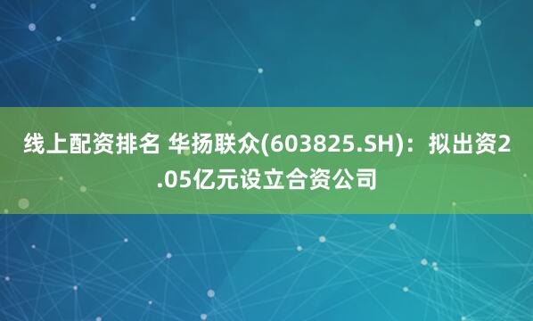 线上配资排名 华扬联众(603825.SH)：拟出资2.05亿元设立合资公司