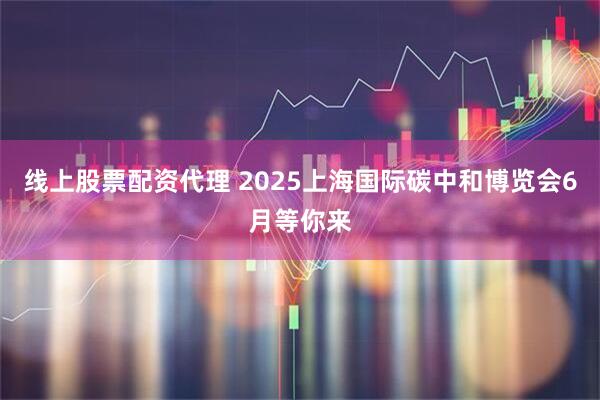 线上股票配资代理 2025上海国际碳中和博览会6月等你来