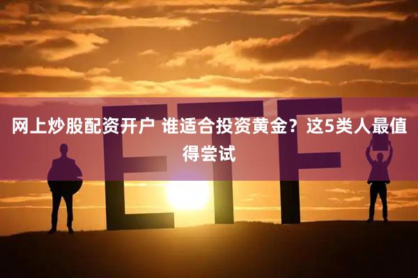 网上炒股配资开户 谁适合投资黄金？这5类人最值得尝试