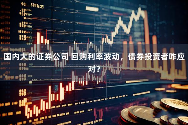 国内大的证券公司 回购利率波动，债券投资者咋应对？