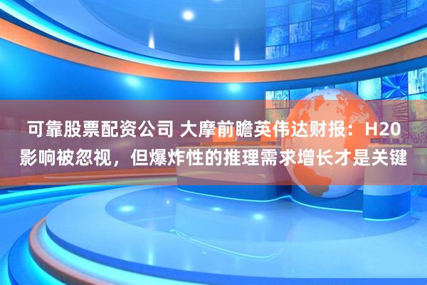 可靠股票配资公司 大摩前瞻英伟达财报：H20影响被忽视，但爆炸性的推理需求增长才是关键