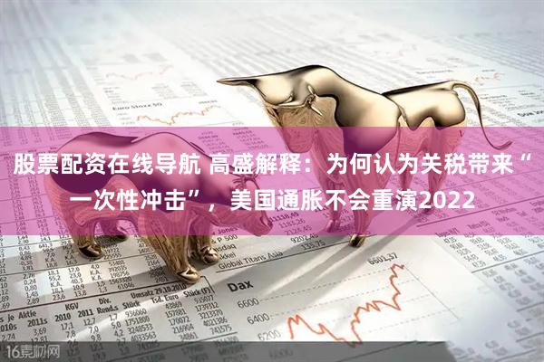 股票配资在线导航 高盛解释：为何认为关税带来“一次性冲击”，美国通胀不会重演2022