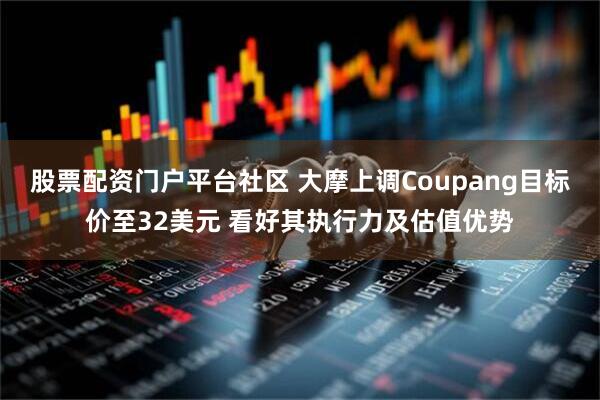 股票配资门户平台社区 大摩上调Coupang目标价至32美元 看好其执行力及估值优势