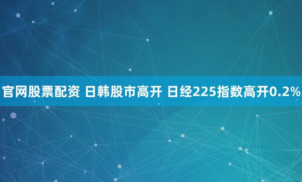 官网股票配资 日韩股市高开 日经225指数高开0.2%