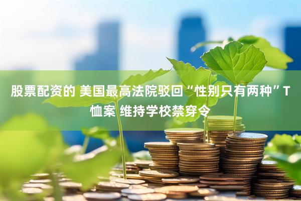 股票配资的 美国最高法院驳回“性别只有两种”T恤案 维持学校禁穿令