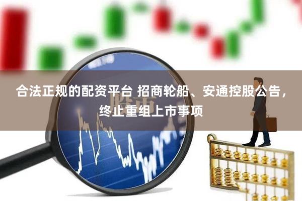 合法正规的配资平台 招商轮船、安通控股公告，终止重组上市事项